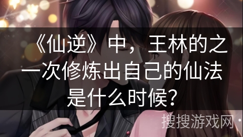 《仙逆》中，王林的之一次修炼出自己的仙法是什么时候？