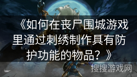 《如何在丧尸围城游戏里通过刺绣制作具有防护功能的物品？》
