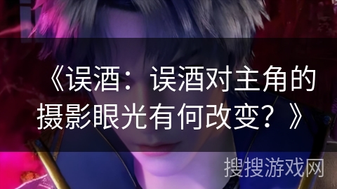 《误酒：误酒对主角的摄影眼光有何改变？》