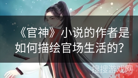 《官神》小说的作者是如何描绘官场生活的？