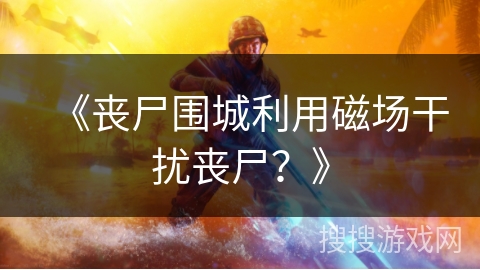 《丧尸围城利用磁场干扰丧尸?》 《丧尸围城利用磁场干扰丧尸?》