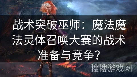 战术突破巫师：魔法魔法灵体召唤大赛的战术准备与竞争？