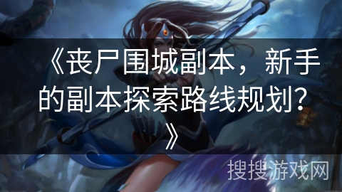 《丧尸围城副本，新手的副本探索路线规划？》