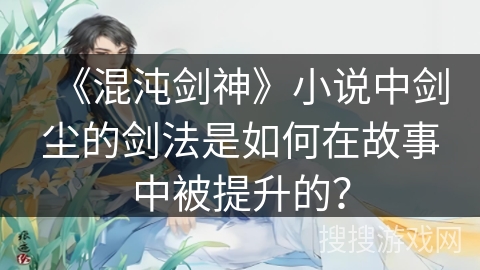 《混沌剑神》小说中剑尘的剑法是如何在故事中被提升的？