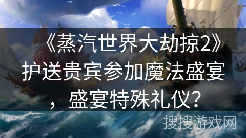 《蒸汽世界大劫掠2》护送贵宾参加魔法盛宴，盛宴特殊礼仪？