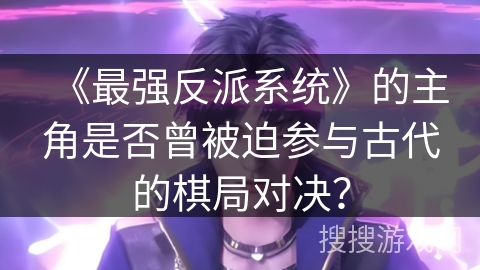《最强反派系统》的主角是否曾被迫参与古代的棋局对决？