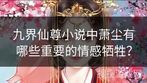 九界仙尊小说中萧尘有哪些重要的情感牺牲？