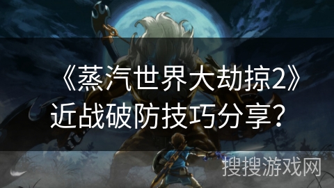 《蒸汽世界大劫掠2》近战破防技巧分享？