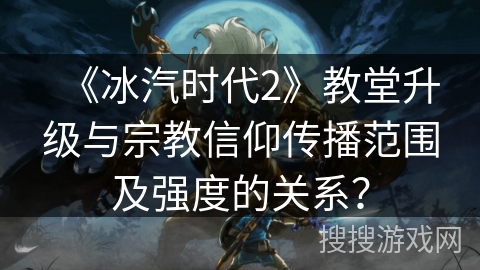 《冰汽时代2》教堂升级与宗教信仰传播范围及强度的关系？