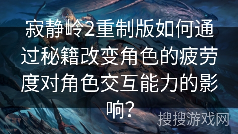 寂静岭2重制版如何通过秘籍改变角色的疲劳度对角色交互能力的影响？