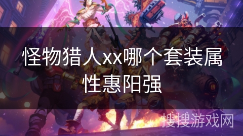 怪物猎人xx哪个套装属性惠阳强 怪物猎人xx哪个套装属性惠阳强