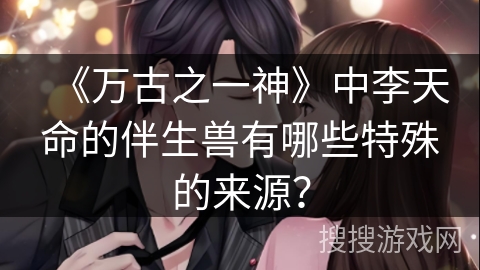 《万古之一神》中李天命的伴生兽有哪些特殊的来源？