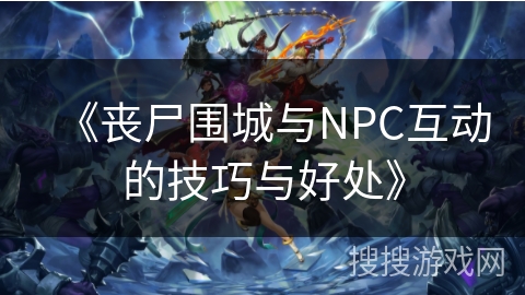 《丧尸围城与NPC互动的技巧与好处》