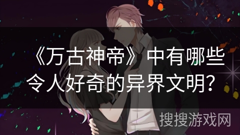 《万古神帝》中有哪些令人好奇的异界文明？