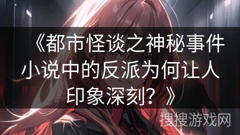 《都市怪谈之神秘事件小说中的反派为何让人印象深刻？》