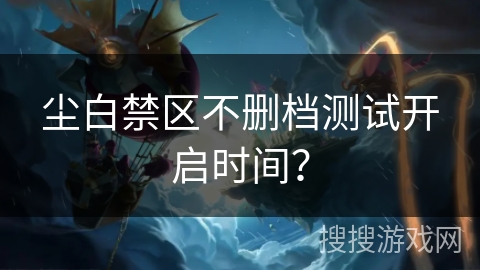 尘白禁区不删档测试开启时间？