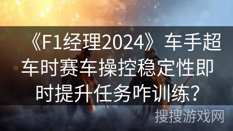 《F1经理2024》车手超车时赛车操控稳定性即时提升任务咋训练? 《F1经理2024》车手超车时赛车操控稳定性即时提升任务咋训练?