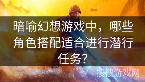 暗喻幻想游戏中，哪些角色搭配适合进行潜行任务？