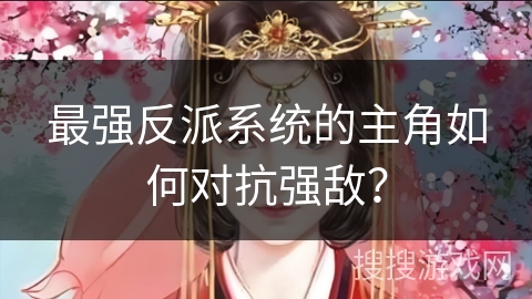 最强反派系统的主角如何对抗强敌？