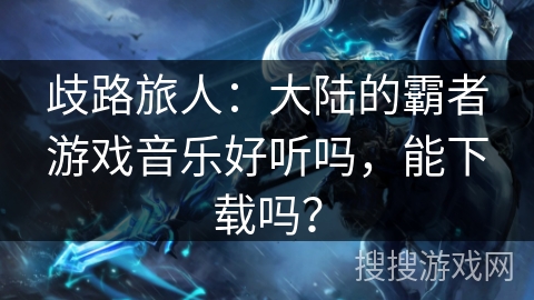 歧路旅人：大陆的霸者游戏音乐好听吗，能下载吗？