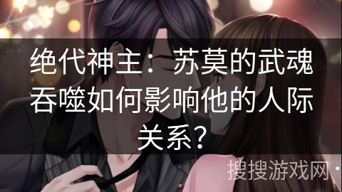 绝代神主：苏莫的武魂吞噬如何影响他的人际关系？