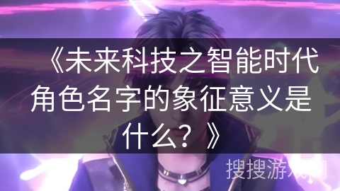 《未来科技之智能时代角色名字的象征意义是什么？》