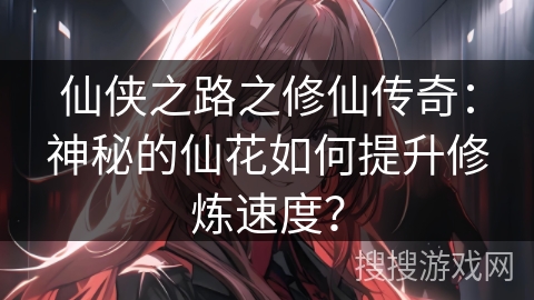 仙侠之路之修仙传奇：神秘的仙花如何提升修炼速度？