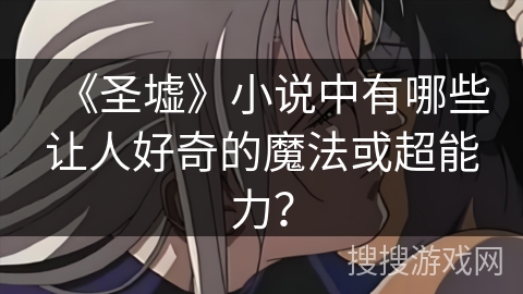 《圣墟》小说中有哪些让人好奇的魔法或超能力？