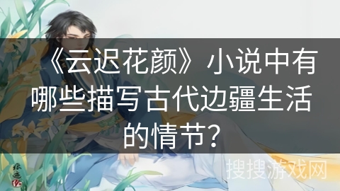 《云迟花颜》小说中有哪些描写古代边疆生活的情节？