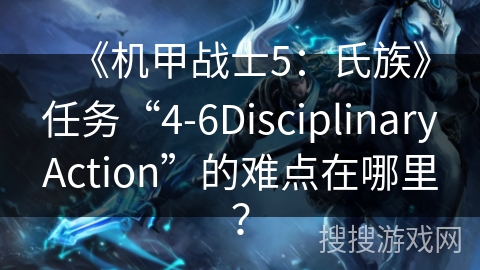 《机甲战士5:氏族》任务“4-6DisciplinaryAction”的难点在哪里? 《机甲战士5:氏族》任务“4-6DisciplinaryAction”的难点在哪里?