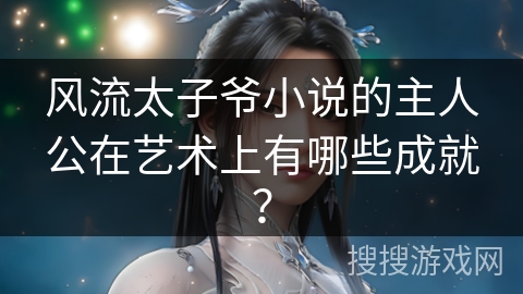 风流太子爷小说的主人公在艺术上有哪些成就? 风流太子爷小说的主人公在艺术上有哪些成就?