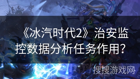 《冰汽时代2》治安监控数据分析任务作用? 《冰汽时代2》治安监控数据分析任务作用?