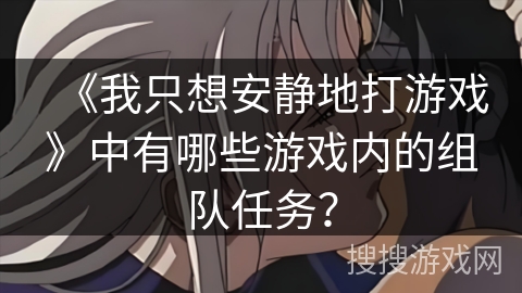 《我只想安静地打游戏》中有哪些游戏内的组队任务？