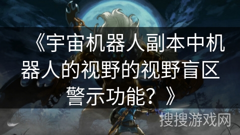《宇宙机器人副本中机器人的视野的视野盲区警示功能？》