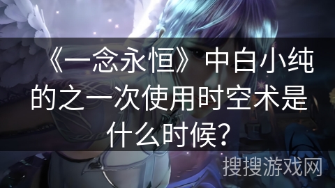 《一念永恒》中白小纯的之一次使用时空术是什么时候？