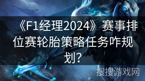 《F1经理2024》赛事排位赛轮胎策略任务咋规划? 《F1经理2024》赛事排位赛轮胎策略任务咋规划?