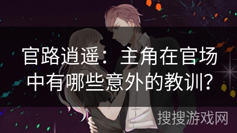 官路逍遥:主角在官场中有哪些意外的教训? 官路逍遥:主角在官场中有哪些意外的教训?