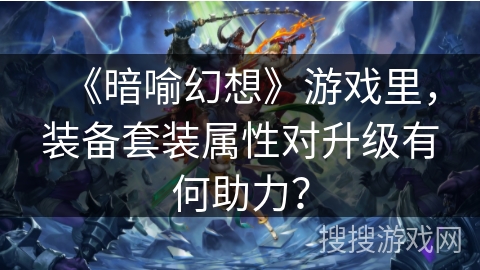 《暗喻幻想》游戏里，装备套装属性对升级有何助力？