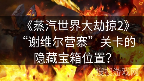 《蒸汽世界大劫掠2》“谢维尔营寨”关卡的隐藏宝箱位置? 《蒸汽世界大劫掠2》“谢维尔营寨”关卡的隐藏宝箱位置?