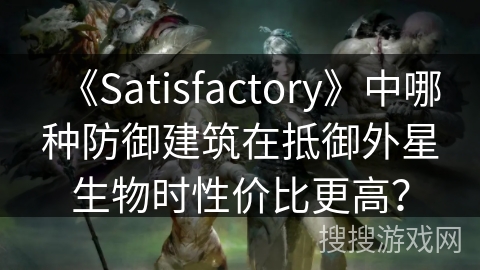 《Satisfactory》中哪种防御建筑在抵御外星生物时性价比更高？