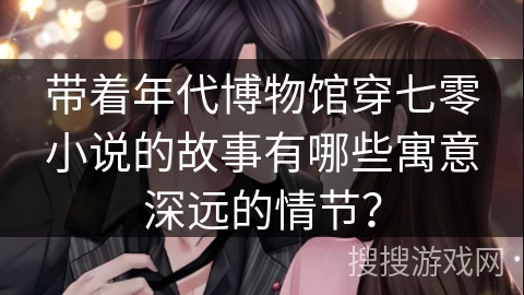 带着年代博物馆穿七零小说的故事有哪些寓意深远的情节？
