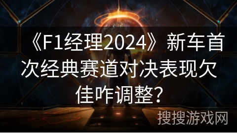 《F1经理2024》新车首次经典赛道对决表现欠佳咋调整？