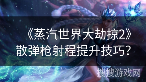 《蒸汽世界大劫掠2》散弹枪射程提升技巧？