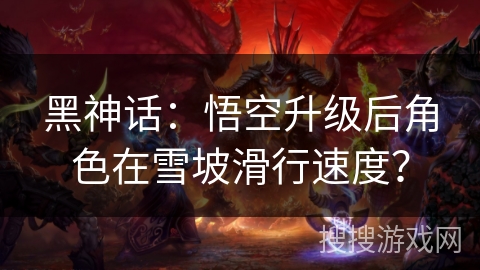 黑神话：悟空升级后角色在雪坡滑行速度？