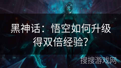 黑神话：悟空如何升级得双倍经验？