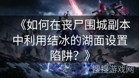 《如何在丧尸围城副本中利用结冰的湖面设置陷阱？》