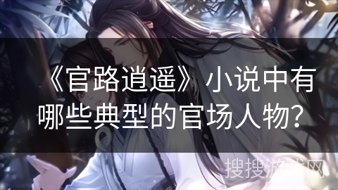 《官路逍遥》小说中有哪些典型的官场人物？