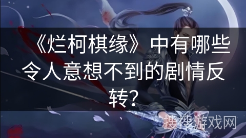 《烂柯棋缘》中有哪些令人意想不到的剧情反转？