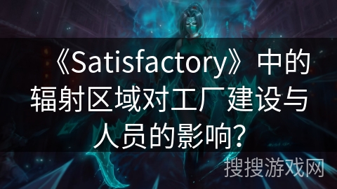 《Satisfactory》中的辐射区域对工厂建设与人员的影响？
