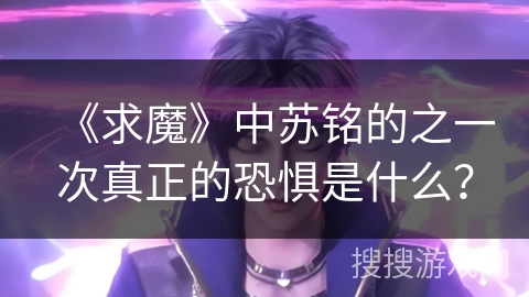 《求魔》中苏铭的之一次真正的恐惧是什么? 《求魔》中苏铭的之一次真正的恐惧是什么?